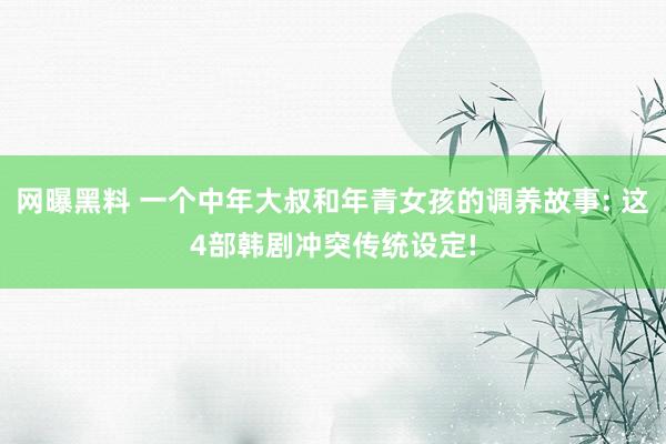 网曝黑料 一个中年大叔和年青女孩的调养故事: 这4部韩剧冲突传统设定!
