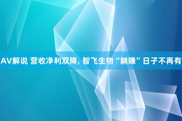 AV解说 营收净利双降， 智飞生物“躺赚”日子不再有