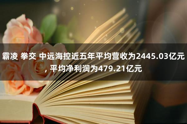 霸凌 拳交 中远海控近五年平均营收为2445.03亿元， 平均净利润为479.21亿元