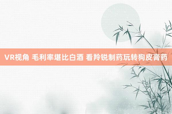 VR视角 毛利率堪比白酒 看羚锐制药玩转狗皮膏药