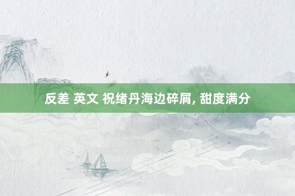反差 英文 祝绪丹海边碎屑， 甜度满分