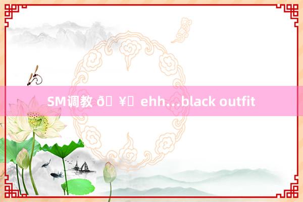 SM调教 🥀ehh…black outfit
