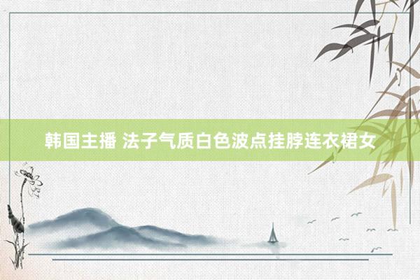 韩国主播 法子气质白色波点挂脖连衣裙女