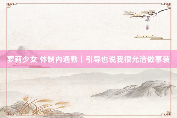 萝莉少女 体制内通勤｜引导也说我很允洽做事装