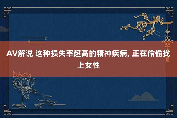 AV解说 这种损失率超高的精神疾病， 正在偷偷找上女性