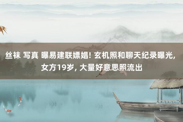 丝袜 写真 曝易建联嫖娼! 玄机照和聊天纪录曝光， 女方19岁， 大量好意思照流出