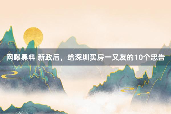 网曝黑料 新政后，给深圳买房一又友的10个忠告