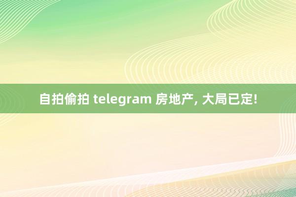自拍偷拍 telegram 房地产， 大局已定!