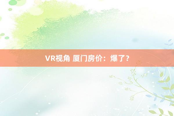 VR视角 厦门房价:爆了?