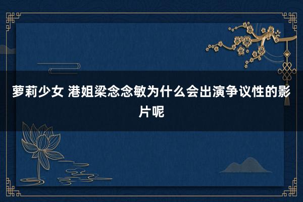 萝莉少女 港姐梁念念敏为什么会出演争议性的影片呢