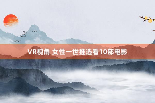 VR视角 女性一世推选看10部电影