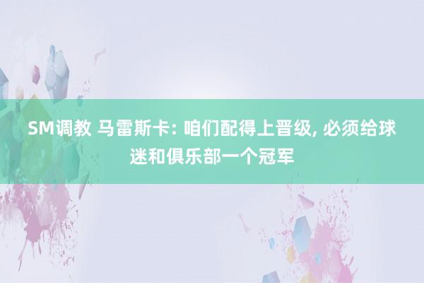 SM调教 马雷斯卡: 咱们配得上晋级， 必须给球迷和俱乐部一个冠军
