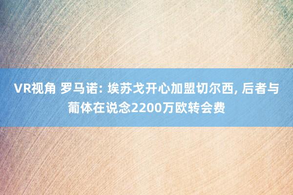 VR视角 罗马诺: 埃苏戈开心加盟切尔西， 后者与葡体在说念2200万欧转会费