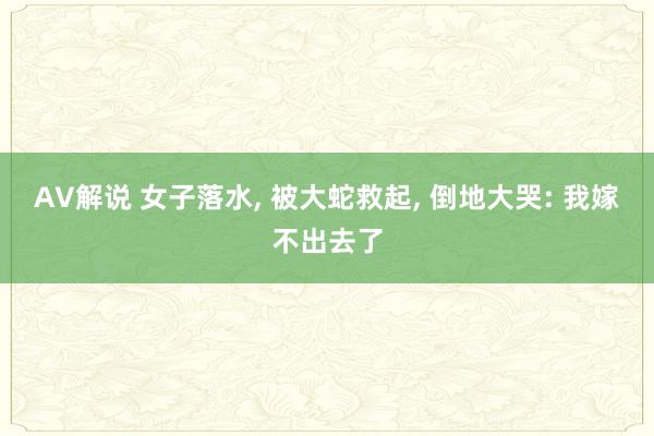 AV解说 女子落水， 被大蛇救起， 倒地大哭: 我嫁不出去了