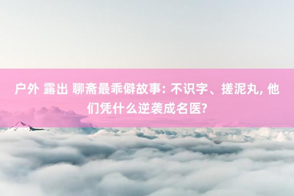 户外 露出 聊斋最乖僻故事: 不识字、搓泥丸， 他们凭什么逆袭成名医?