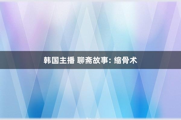 韩国主播 聊斋故事: 缩骨术