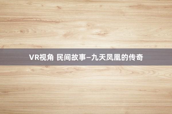VR视角 民间故事—九天凤凰的传奇