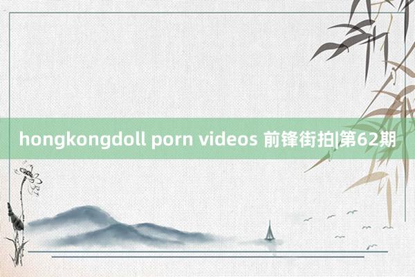 hongkongdoll porn videos 前锋街拍|第62期