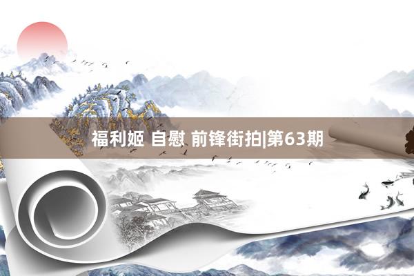 福利姬 自慰 前锋街拍|第63期