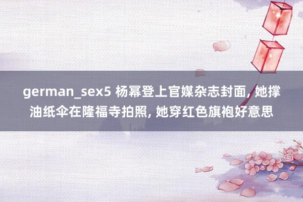 german_sex5 杨幂登上官媒杂志封面， 她撑油纸伞在隆福寺拍照， 她穿红色旗袍好意思