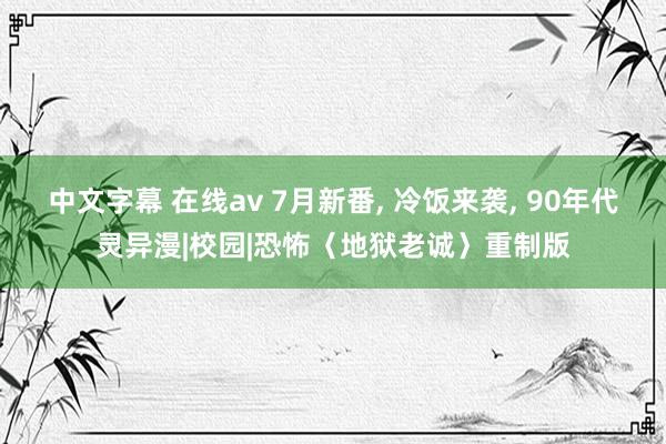 中文字幕 在线av 7月新番， 冷饭来袭， 90年代灵异漫|校园|恐怖〈地狱老诚〉重制版