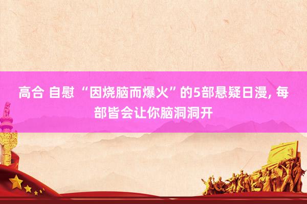 高合 自慰 “因烧脑而爆火”的5部悬疑日漫， 每部皆会让你脑洞洞开