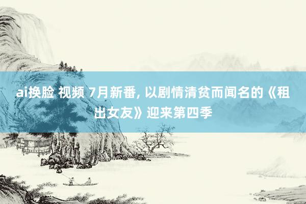 ai换脸 视频 7月新番， 以剧情清贫而闻名的《租出女友》迎来第四季